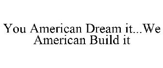 YOU AMERICAN DREAM IT...WE AMERICAN BUILD IT