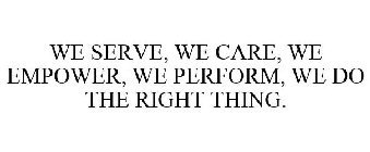 WE SERVE, WE CARE, WE EMPOWER, WE PERFORM, WE DO THE RIGHT THING.