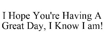 I HOPE YOU'RE HAVING A GREAT DAY, I KNOW I AM!