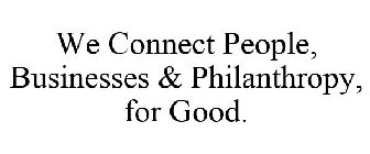 WE CONNECT PEOPLE, BUSINESSES & PHILANTHROPY, FOR GOOD.