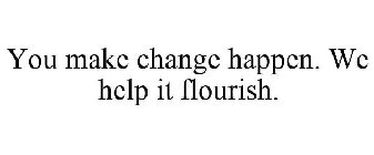 YOU MAKE CHANGE HAPPEN. WE HELP IT FLOURISH.