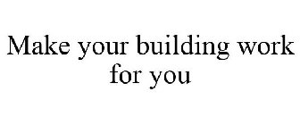 MAKE YOUR BUILDING WORK FOR YOU