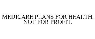 MEDICARE PLANS FOR HEALTH. NOT FOR PROFIT.