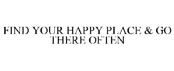 FIND YOUR HAPPY PLACE & GO THERE OFTEN