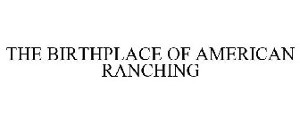 THE BIRTHPLACE OF AMERICAN RANCHING