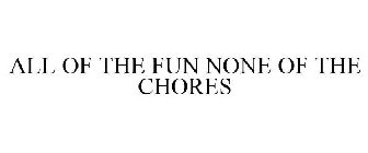 ALL OF THE FUN NONE OF THE CHORES