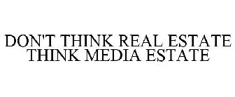 DON'T THINK REAL ESTATE THINK MEDIA ESTATE