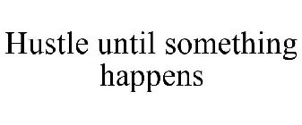 HUSTLE UNTIL SOMETHING HAPPENS