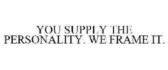 YOU SUPPLY THE PERSONALITY. WE FRAME IT.