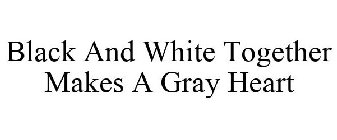 BLACK AND WHITE TOGETHER MAKES A GRAY HEART