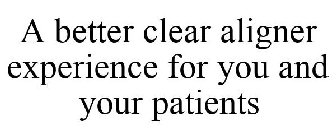 A BETTER CLEAR ALIGNER EXPERIENCE FOR YOU AND YOUR PATIENTS