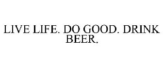 LIVE LIFE. DO GOOD. DRINK BEER.