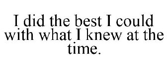 I DID THE BEST I COULD WITH WHAT I KNEW AT THE TIME.