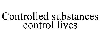 CONTROLLED SUBSTANCES CONTROL LIVES