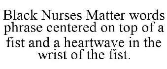 BLACK NURSES MATTER WORDS PHRASE CENTERED ON TOP OF A FIST AND A HEARTWAVE IN THE WRIST OF THE FIST.