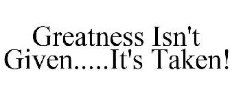 GREATNESS ISN'T GIVEN.....IT'S TAKEN!