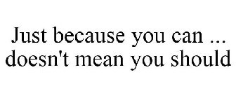 JUST BECAUSE YOU CAN ... DOESN'T MEAN YOU SHOULD