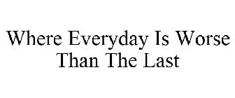 WHERE EVERYDAY IS WORSE THAN THE LAST