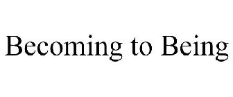BECOMING TO BEING