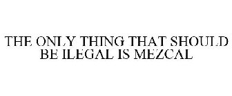 THE ONLY THING THAT SHOULD BE ILEGAL IS MEZCAL