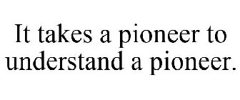 IT TAKES A PIONEER TO UNDERSTAND A PIONEER.