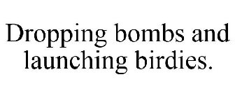 DROPPING BOMBS AND LAUNCHING BIRDIES.