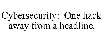 CYBERSECURITY: ONE HACK AWAY FROM A HEADLINE.