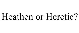 HEATHEN OR HERETIC?