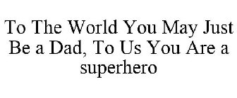 TO THE WORLD YOU MAY JUST BE A DAD, TO US YOU ARE A SUPERHERO