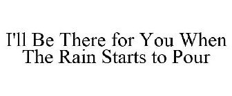 I'LL BE THERE FOR YOU WHEN THE RAIN STARTS TO POUR