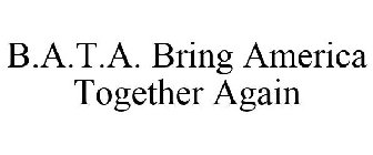 B.A.T.A. BRING AMERICA TOGETHER AGAIN