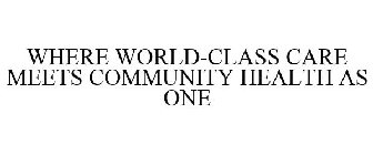 WHERE WORLD-CLASS CARE MEETS COMMUNITY HEALTH AS ONE