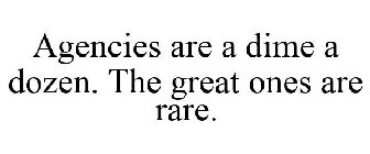 AGENCIES ARE A DIME A DOZEN. THE GREAT ONES ARE RARE.