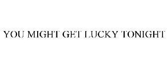YOU MIGHT GET LUCKY TONIGHT