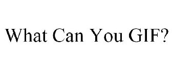 WHAT CAN YOU GIF?