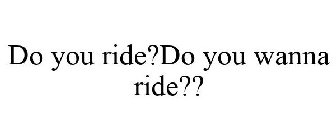 DO YOU RIDE?DO YOU WANNA RIDE??