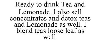 READY TO DRINK TEA AND LEMONADE. I ALSO SELL CONCENTRATES AND DETOX TEAS AND LEMONADE AS WELL. I BLEND TEAS LOOSE LEAF AS WELL.