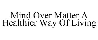 MIND OVER MATTER A HEALTHIER WAY OF LIVING