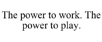 THE POWER TO WORK. THE POWER TO PLAY.