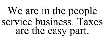 WE ARE IN THE PEOPLE SERVICE BUSINESS. TAXES ARE THE EASY PART.