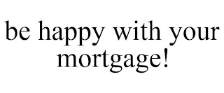 BE HAPPY WITH YOUR MORTGAGE!