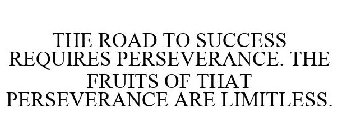 THE ROAD TO SUCCESS REQUIRES PERSEVERANCE. THE FRUITS OF THAT PERSEVERANCE ARE LIMITLESS.
