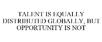 TALENT IS EQUALLY DISTRIBUTED GLOBALLY, BUT OPPORTUNITY IS NOT