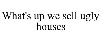 WHAT'S UP WE SELL UGLY HOUSES