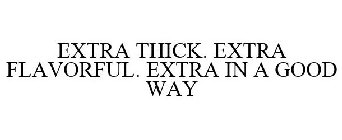 EXTRA THICK. EXTRA FLAVORFUL. EXTRA IN A GOOD WAY