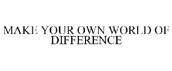 MAKE YOUR OWN WORLD OF DIFFERENCE