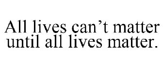 ALL LIVES CAN'T MATTER UNTIL ALL LIVES MATTER.