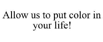 ALLOW US TO PUT COLOR IN YOUR LIFE!