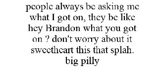 PEOPLE ALWAYS BE ASKING ME WHAT I GOT ON, THEY BE LIKE HEY BRANDON WHAT YOU GOT ON ? DON'T WORRY ABOUT IT SWEETHEART THIS THAT SPLAH. BIG PILLY