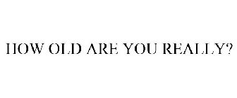 HOW OLD ARE YOU REALLY?